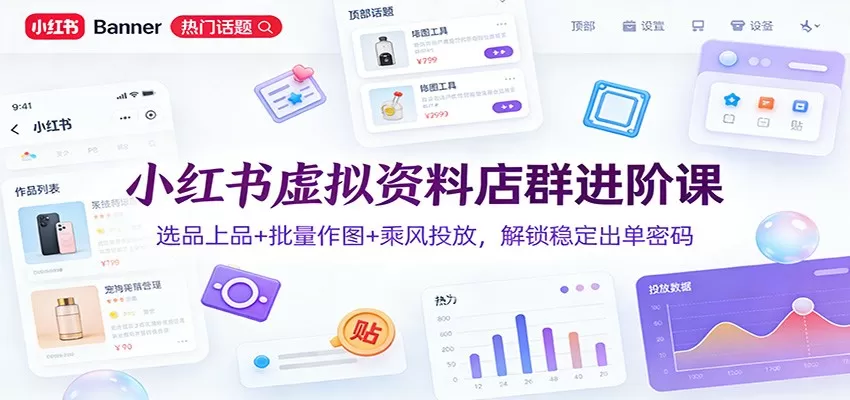 小红书虚拟资料店群进阶课：选品上品+批量作图+乘风投放，解锁稳定出单密码-鹊桥梦网创