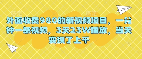 外面收费980的新视频项目，一分钟一条视频，3天23W播放，当天变现了上千-鹊桥梦网创