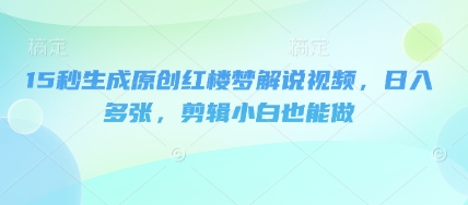 15秒生成原创红楼梦解说视频，日入多张，剪辑小白也能做-鹊桥梦网创