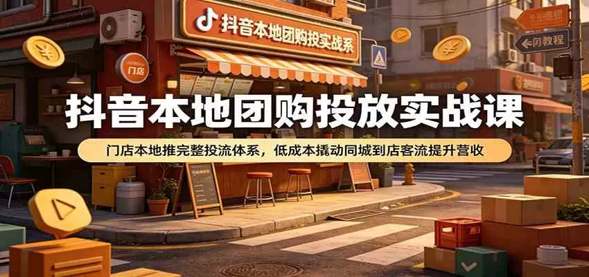 抖音本地团购投放实战课：门店本地推完整投流体系，低成本撬动同城到店客流提升营收-鹊桥梦网创