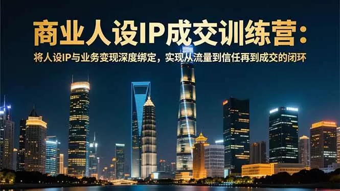 （16789期）商业人设IP成交训练营-12月：将人设IP与业务变现深度绑定，从流量到信任再到成交闭环-鹊桥梦网创