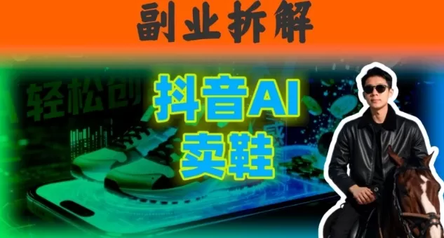 副业拆解:抖音AI卖鞋,不出镜不剪辑,他靠这个月入20个-鹊桥梦网创