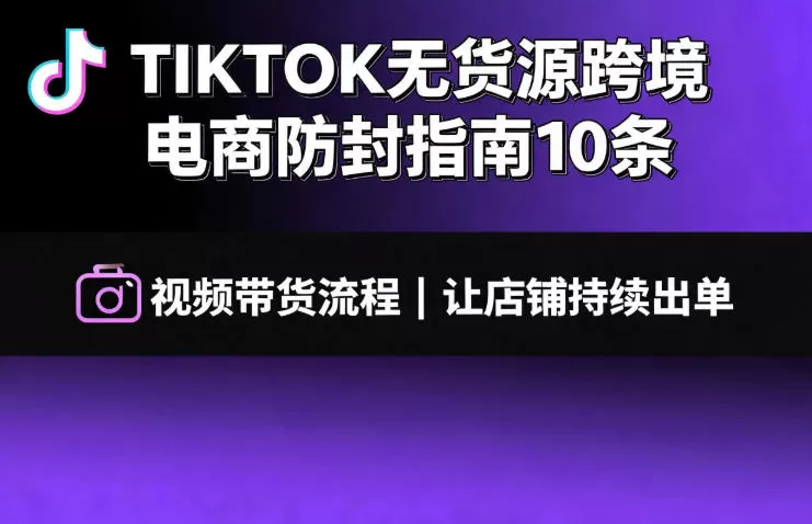 TIKTOK无货源跨境电商防封指南10条➕视频带货流程让自己的店铺持续出单【文档】-鹊桥梦网创