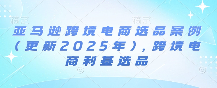 亚马逊跨境电商选品案例(更新2025年10月),跨境电商利基选品-鹊桥梦网创