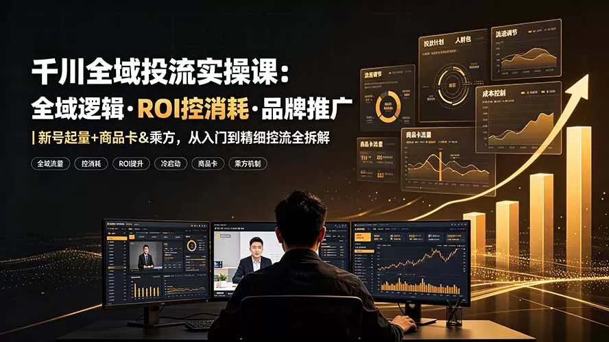 千川全域投流实操课：全域逻辑·ROI控消耗·品牌推广｜新号起量+商品卡&乘方，从入门到精细控流全拆解-鹊桥梦网创