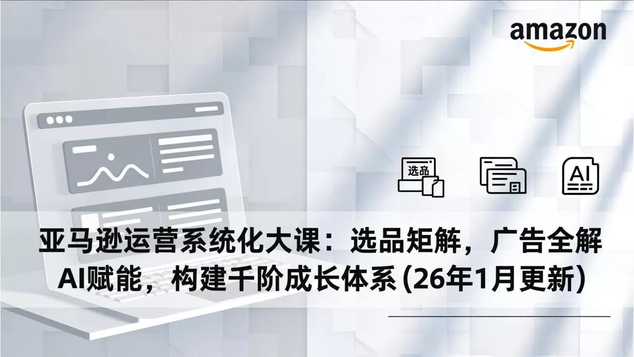 亚马逊运营系统化大课：选品矩阵，广告全解，AI赋能，构建千阶成长体系(26年1月更新-鹊桥梦网创