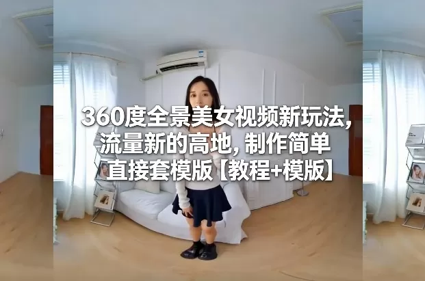 360度全景美女视频新玩法，流量新的高地，制作简单直接套模版【教程+模版】-鹊桥梦网创