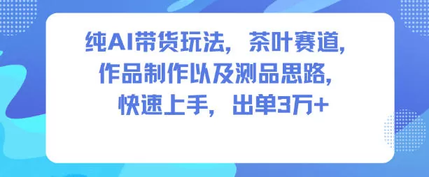 纯AI带货玩法，茶叶赛道，制作以及思路，快速上手，出单3W+-鹊桥梦网创