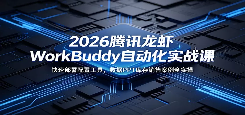 2026腾讯龙虾WorkBuddy自动化实战课:快速部署配置工具,数据PPT库存销售案例全实操-鹊桥梦网创