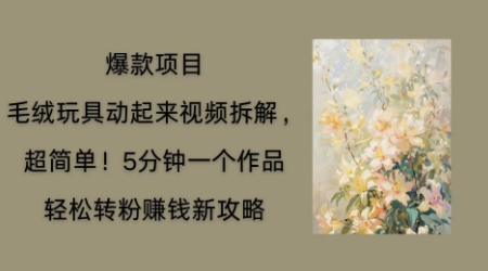 毛绒玩具动起来项目拆解,三四分钟一个作品,轻松转粉挣钱新玩法-鹊桥梦网创