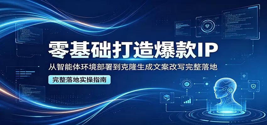 零基础打造爆款IP,从智能体环境部署到克隆生成文案改写完整落地-鹊桥梦网创