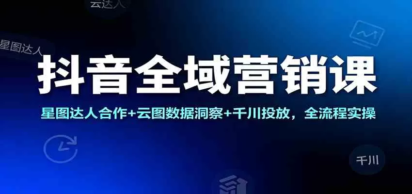 抖音全域营销课：星图达人合作+云图数据洞察+千川投放，全流程实操-鹊桥梦网创