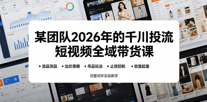 某团队2026年的千川投流短视频全域带货课，从选品测品、吊品玩法、止损控耗到放量起量，完整闭环实战教学-鹊桥梦网创