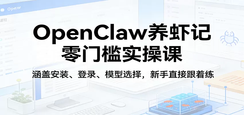 OpenClaw养虾记零门槛实操课：涵盖安装、登录、模型选择，新手直接跟着练（更新）-鹊桥梦网创