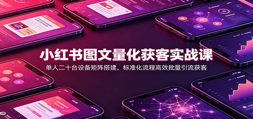 小红书图文量化获客实战课:单人二十台设备矩阵搭建,标准化流程高效批量引流获客-鹊桥梦网创
