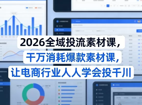 2026全域投流素材课，干万消耗爆款素材课，让电商行业人人学会投千川