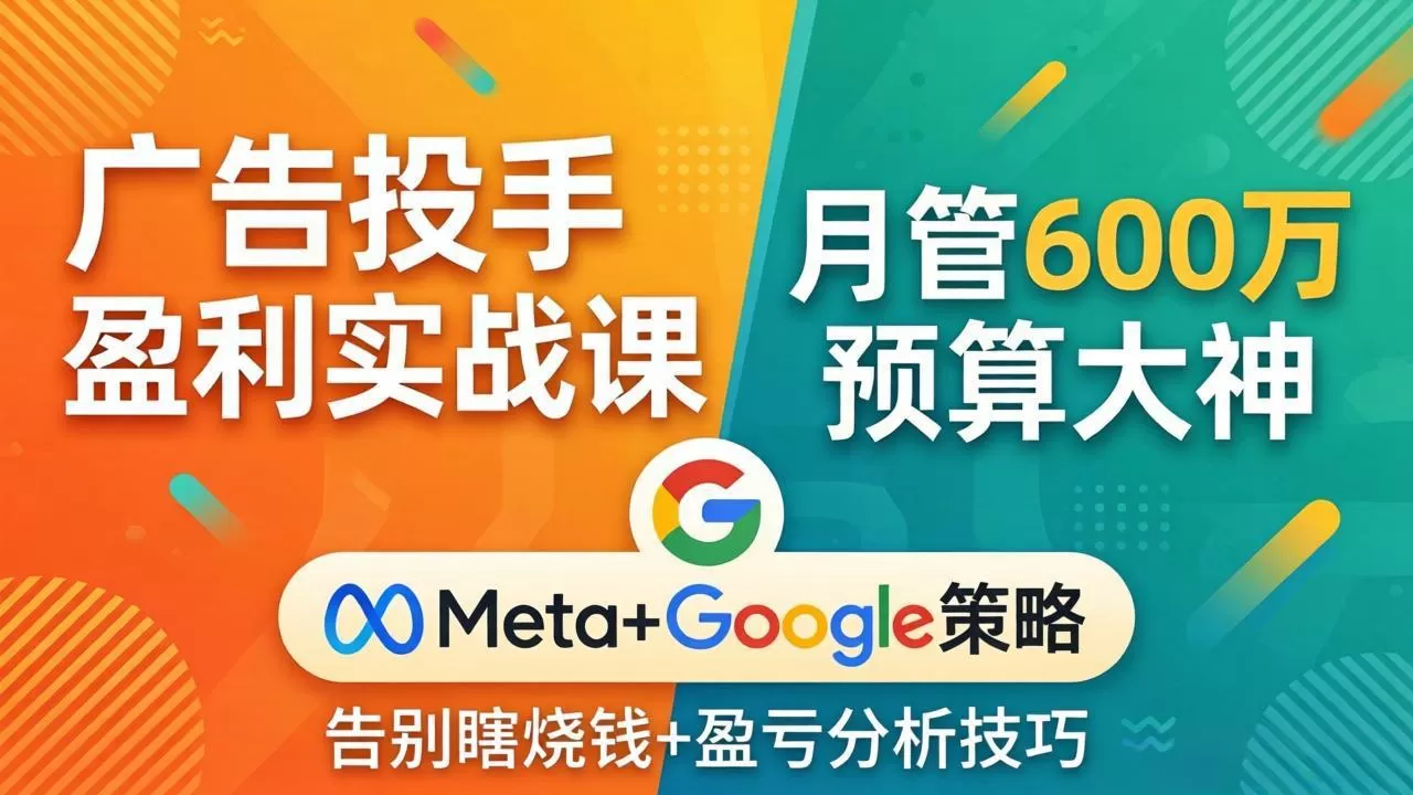 广告投手盈利实战课:月管600万预算大神,带你告别瞎烧钱,Meta+Google策略+盈亏分析-鹊桥梦网创