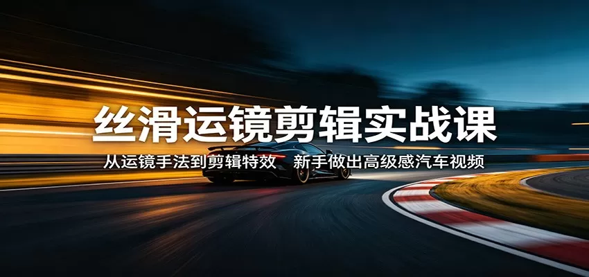 丝滑运镜剪辑实战课：从运镜手法到剪辑特效，新手做出高级感汽车视频-鹊桥梦网创
