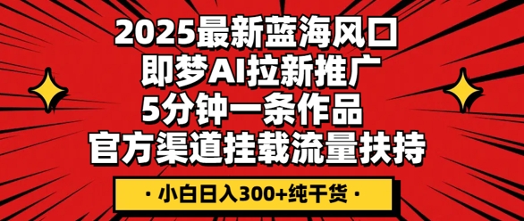 2025最新蓝海风口，即梦AI拉新推广，5分钟一条作品，官方渠道挂载，流量扶持，小白日入3张+纯干货-鹊桥梦网创