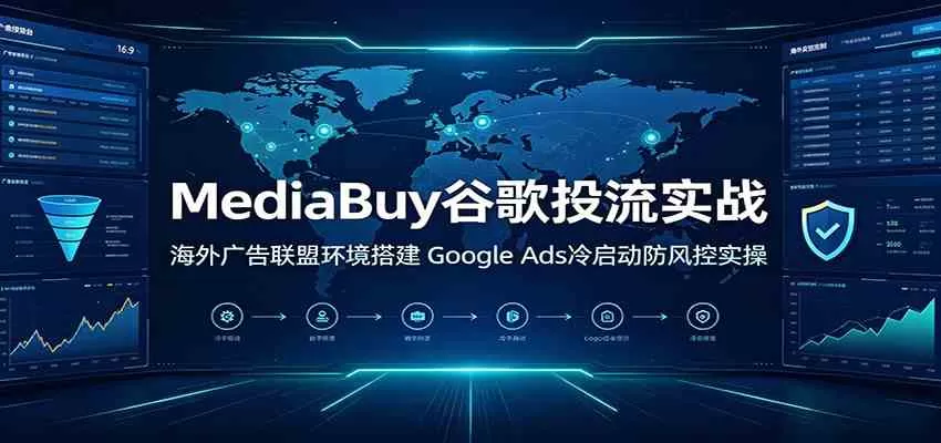 MediaBuy谷歌投流实战：海外广告联盟环境搭建，Google Ads冷启动防风控实操-鹊桥梦网创