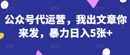 公众号代运营，我出文章你来发，暴力日入5张+【揭秘】-鹊桥梦网创