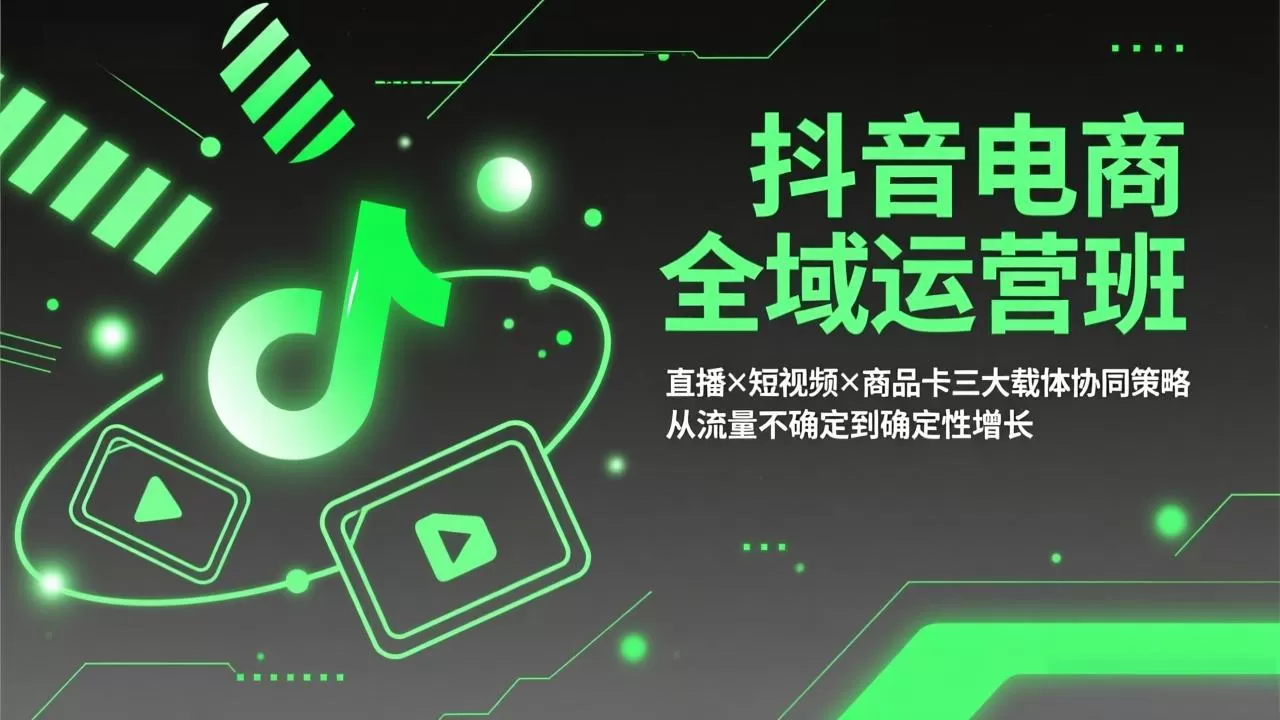 抖音电商全域运营班：直播×短视频×商品卡三大载体协同策略，从流量不确定到确定性增长-鹊桥梦网创