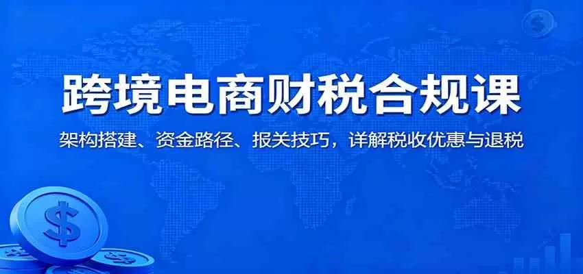 跨境电商财税合规课:架构搭建、资金路径、报关技巧,详解税收优惠与退税-鹊桥梦网创