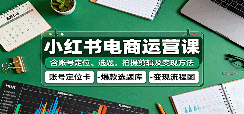 小红书电商运营课：含账号定位、选题，拍摄剪辑及变现方法-鹊桥梦网创