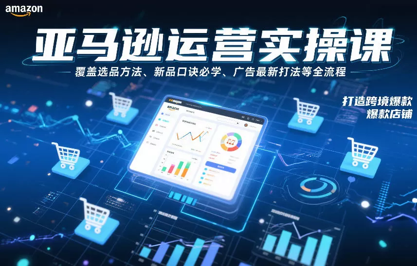 亚马逊运营实操课，覆盖选品方法、新品口诀必学、广告最新打法等全流程，打造跨境爆款店铺（更新4月）