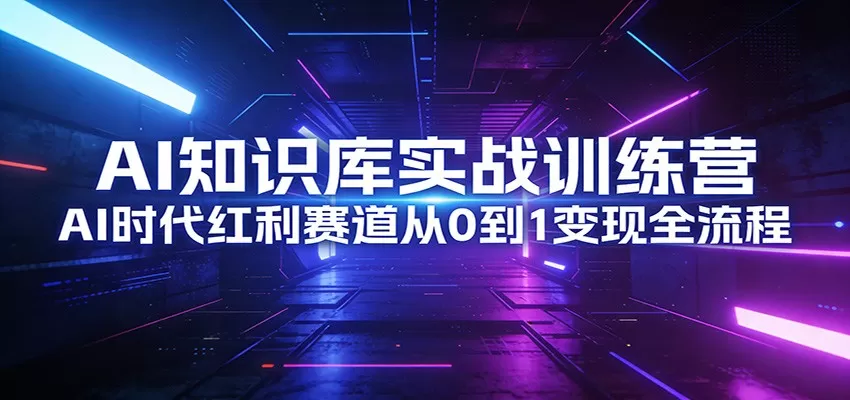 AI知识库实战训练营：AI时代红利赛道从0到1变现全流程-鹊桥梦网创