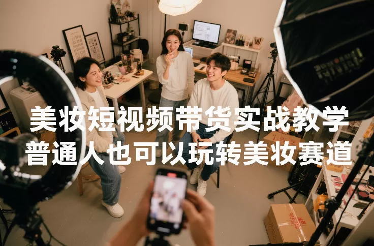 美妆短视频带货实战教学，普通人也可以玩转美妆赛道-鹊桥梦网创