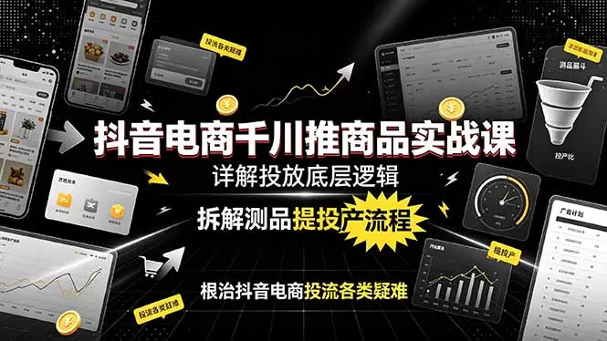 抖音电商千川推商品实战课:详解投放底层逻辑,拆解测品提投产流程,根治抖音电商投流各类疑难-鹊桥梦网创