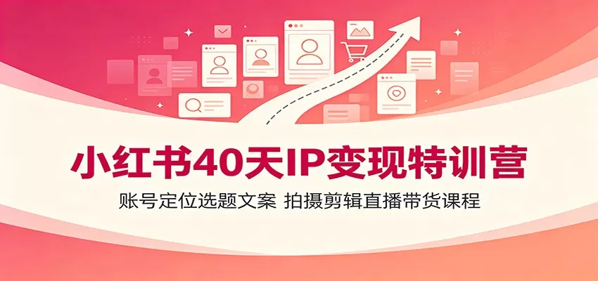 小红书40天IP变现特训营:账号定位选题文案,拍摄剪辑直播带货课程-鹊桥梦网创