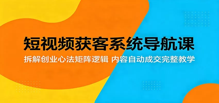 短视频获客系统导航课：拆解创业心法矩阵逻辑，内容自动成交完整教学