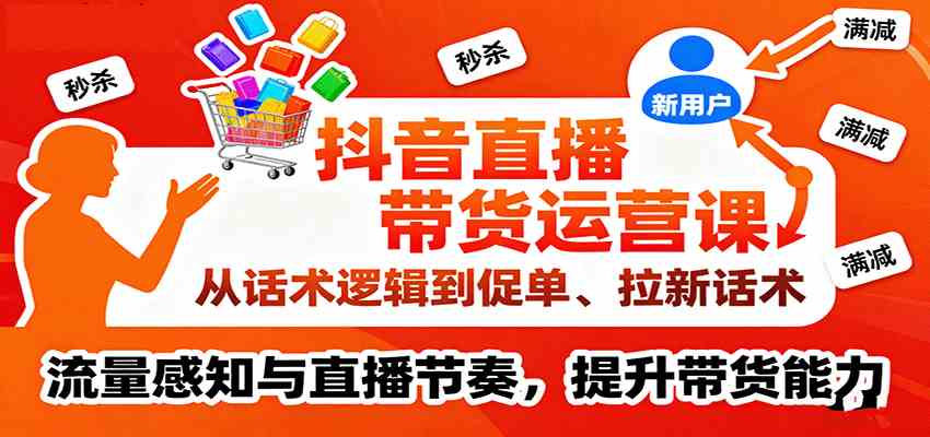 抖音直播带货运营课,从话术逻辑到促单、拉新话术,流量感知与直播节奏,提升带货能力-鹊桥梦网创