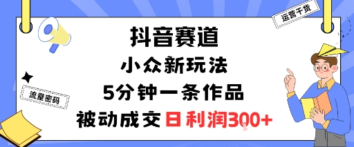 抖音赛道:小众新玩法,5分钟一条作品,被动成交,日利润3张-鹊桥梦网创