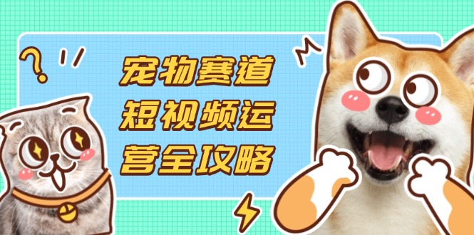 (14345期)宠物赛道短视频运营全攻略,选品拍摄剪辑实操,实现流量到收益转化-鹊桥梦网创