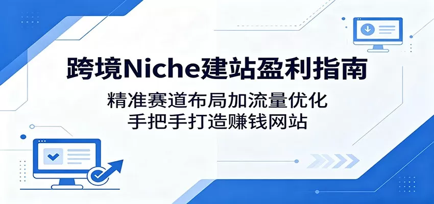 跨境Niche建站盈利指南：精准赛道布局加流量优化，手把手打造赚钱网站-鹊桥梦网创