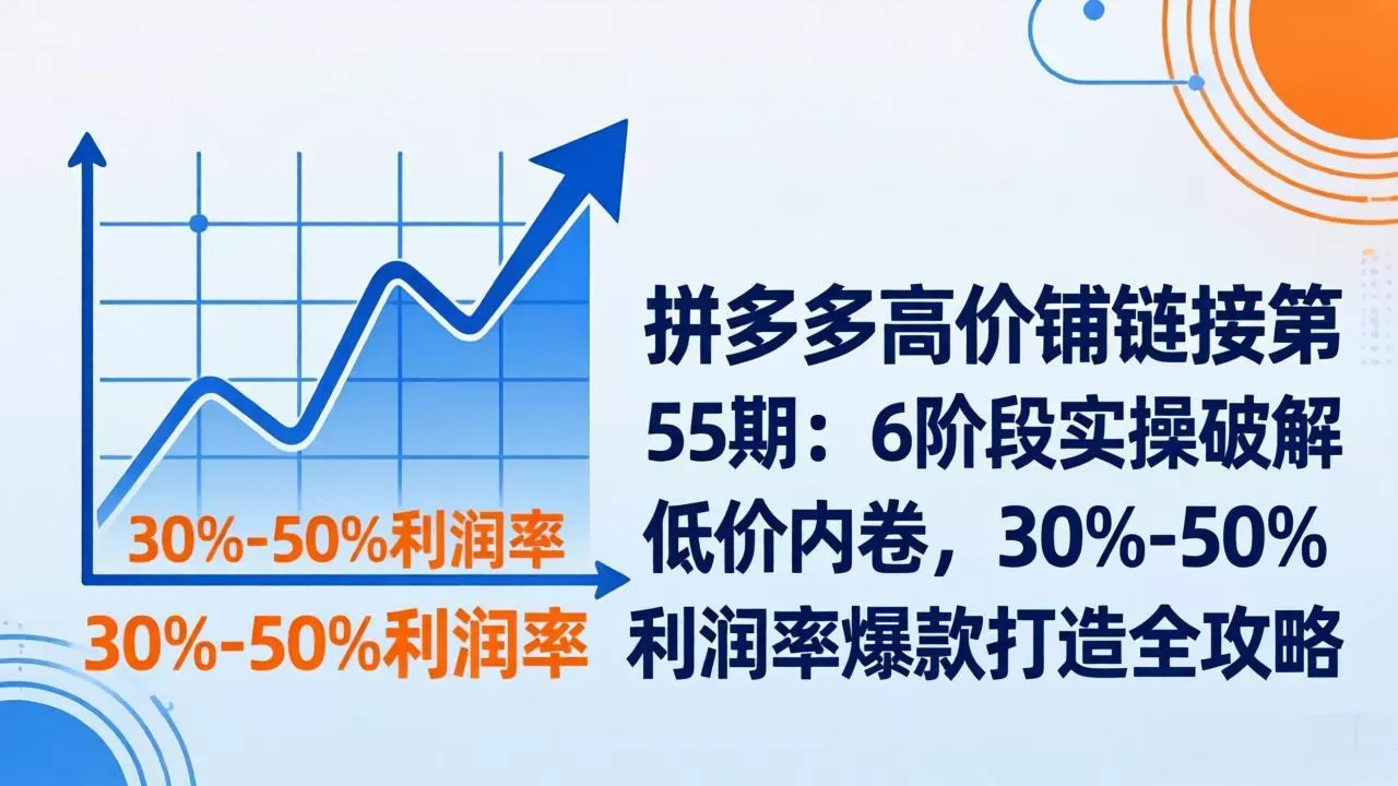 拼多多高价铺链接第55期：6阶段实操破解低价内卷，30%-50%利润率爆款打造全攻略-鹊桥梦网创