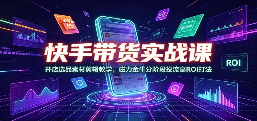 快手带货实战课:开店选品素材剪辑教学,磁力金牛分阶段投流高ROI打法-鹊桥梦网创