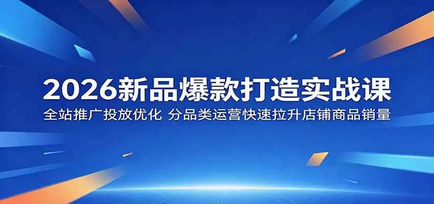 2026新品爆款打造实战课:全站推广投放优化,分品类运营快速拉升店铺商品销量-鹊桥梦网创
