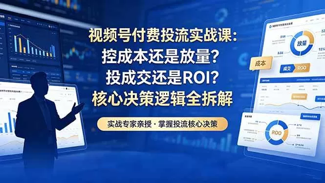 （18462期）视频号付费投流实战课-5月：控成本还是放量？投成交还是ROI？核心决策逻辑全拆解-鹊桥梦网创
