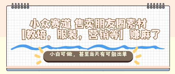 小众赛道售卖朋友圈素材【教培,服装,营销等】賺麻了,小白可做,甚至当天有可能出单-鹊桥梦网创