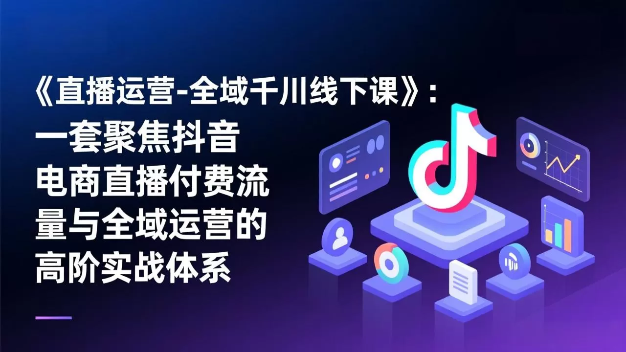 《直播运营-全域千川线下课》：一套聚焦抖音电商直播付费流量与全域运营的高阶实战体系-鹊桥梦网创