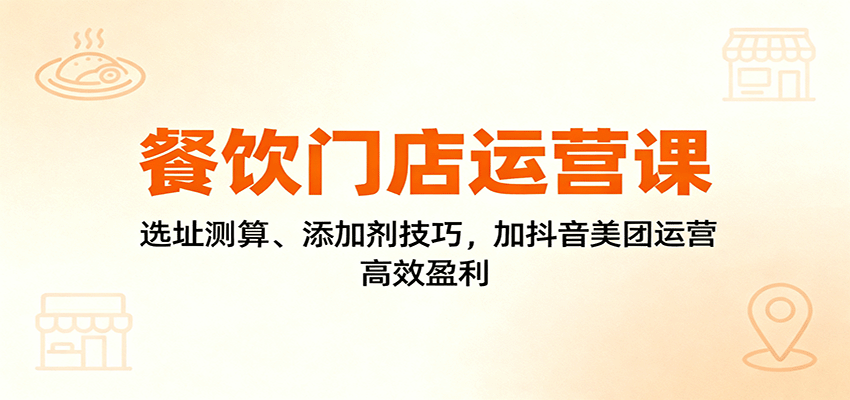 餐饮门店运营课：选址测算、添加剂技巧，加抖音美团运营，高效盈利-鹊桥梦网创