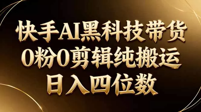 26年最新快手AI黑科技带货，0粉0剪辑，纯搬运，日入四位数-鹊桥梦网创