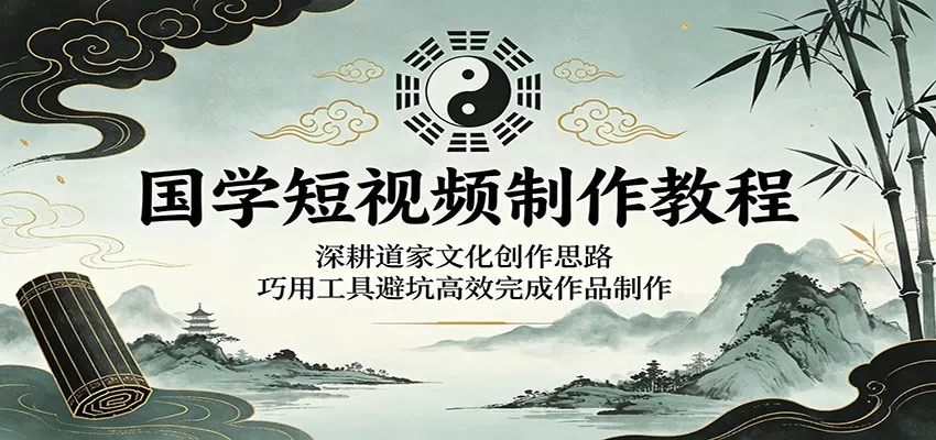 国学短视频制作教程：深耕道家文化创作思路，巧用工具避坑高效完成作品制作-鹊桥梦网创