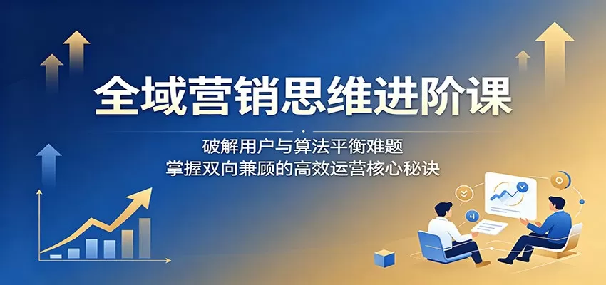 全域营销思维进阶课：破解用户与算法平衡难题，掌握双向兼顾的高效运营核心秘诀-鹊桥梦网创