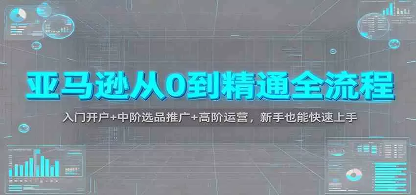 亚马逊从0到精通全流程：入门开户+中阶选品推广+高阶运营，新手也能快速上手