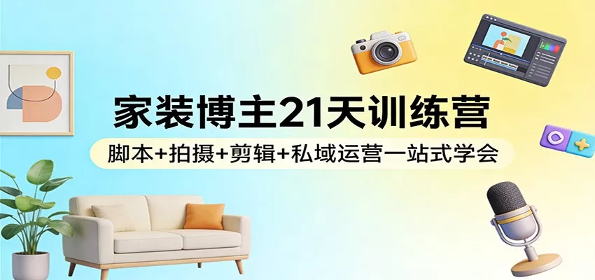 家装博主21天训练营：脚本+拍摄+剪辑+私域运营一站式学会-鹊桥梦网创
